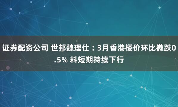 证券配资公司 世邦魏理仕︰3月香港楼价环比微跌0.5% 料短期持续下行