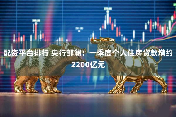 配资平台排行 央行邹澜：一季度个人住房贷款增约2200亿元