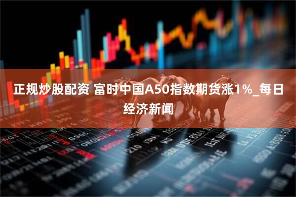 正规炒股配资 富时中国A50指数期货涨1%_每日经济新闻