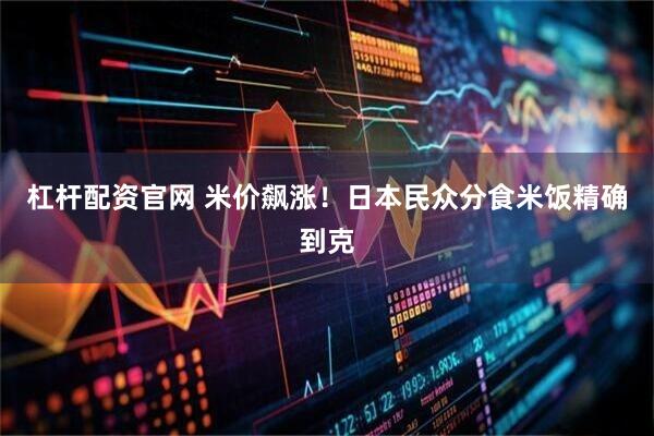 杠杆配资官网 米价飙涨！日本民众分食米饭精确到克