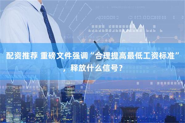 配资推荐 重磅文件强调“合理提高最低工资标准”，释放什么信号？