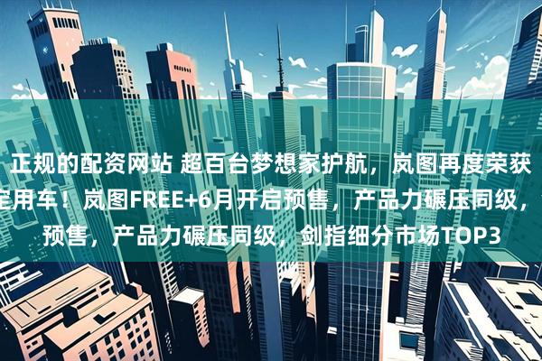正规的配资网站 超百台梦想家护航，岚图再度荣获达沃斯论坛官方指定用车！岚图FREE+6月开启预售，产品力碾压同级，剑指细分市场TOP3