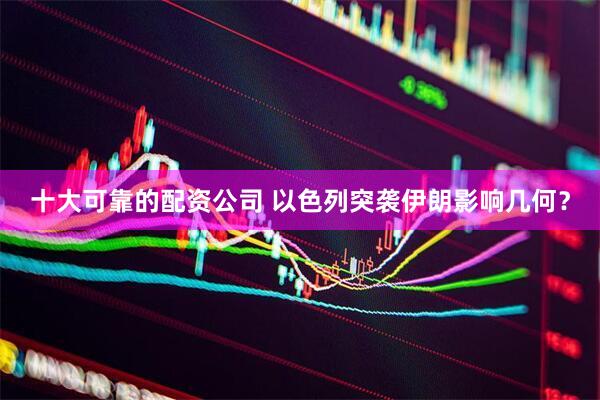 十大可靠的配资公司 以色列突袭伊朗影响几何？