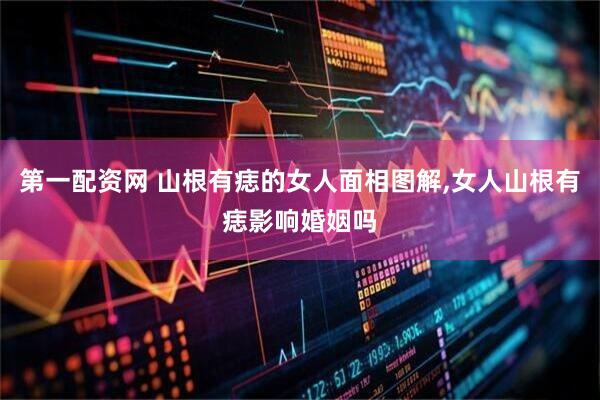 第一配资网 山根有痣的女人面相图解,女人山根有痣影响婚姻吗