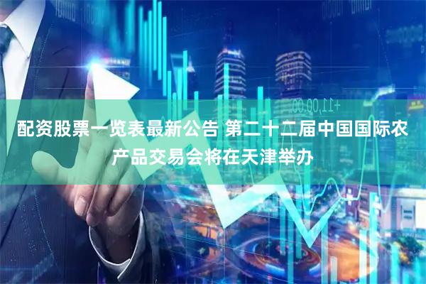 配资股票一览表最新公告 第二十二届中国国际农产品交易会将在天津举办