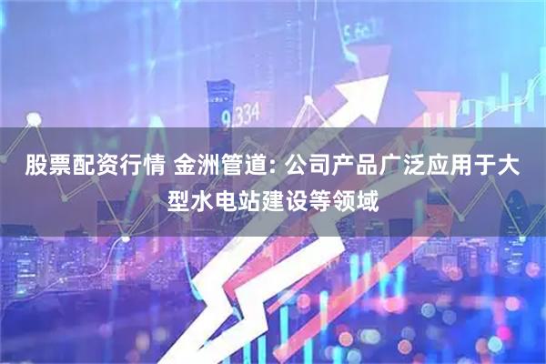股票配资行情 金洲管道: 公司产品广泛应用于大型水电站建设等领域