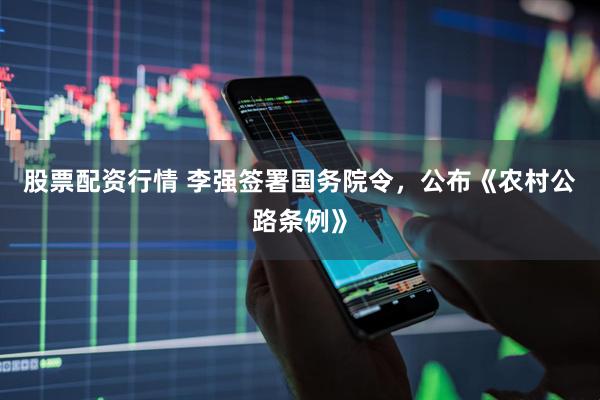 股票配资行情 李强签署国务院令，公布《农村公路条例》