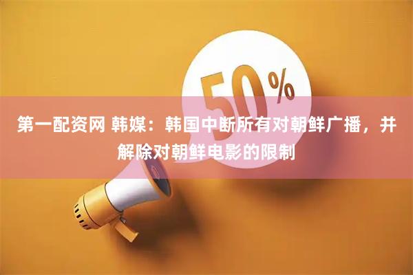 第一配资网 韩媒：韩国中断所有对朝鲜广播，并解除对朝鲜电影的限制
