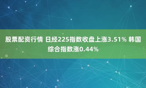股票配资行情 日经225指数收盘上涨3.51% 韩国综合指数涨0.44%