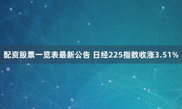 配资股票一览表最新公告 日经225指数收涨3.51%
