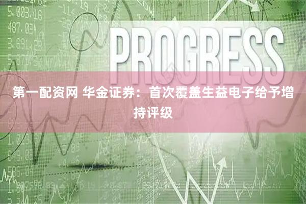 第一配资网 华金证券：首次覆盖生益电子给予增持评级