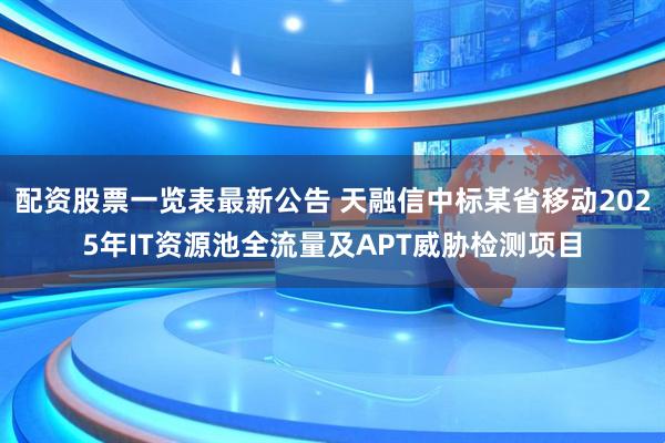 配资股票一览表最新公告 天融信中标某省移动2025年IT资源池全流量及APT威胁检测项目