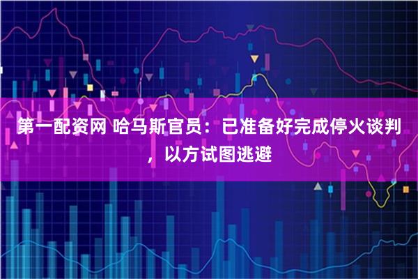 第一配资网 哈马斯官员：已准备好完成停火谈判，以方试图逃避