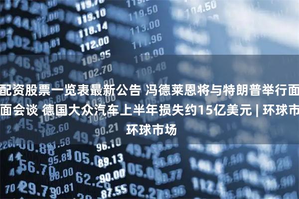 配资股票一览表最新公告 冯德莱恩将与特朗普举行面对面会谈 德国大众汽车上半年损失约15亿美元 | 环球市场