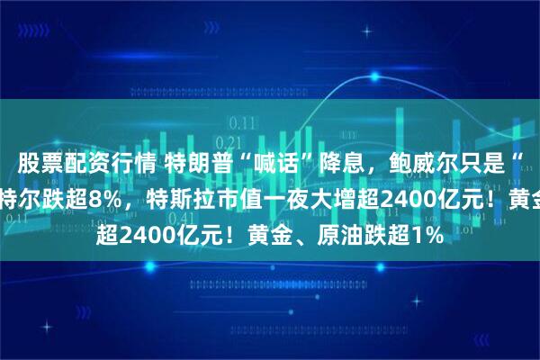 股票配资行情 特朗普“喊话”降息，鲍威尔只是“一笑而过”！英特尔跌超8%，特斯拉市值一夜大增超2400亿元！黄金、原油跌超1%