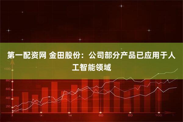 第一配资网 金田股份：公司部分产品已应用于人工智能领域