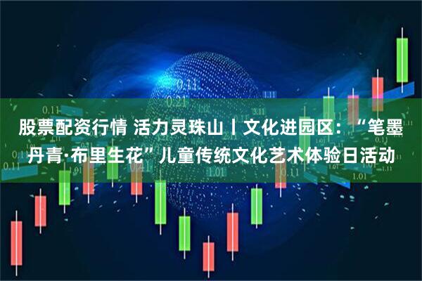 股票配资行情 活力灵珠山丨文化进园区：“笔墨丹青·布里生花”儿童传统文化艺术体验日活动