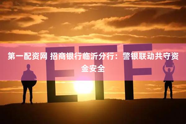 第一配资网 招商银行临沂分行：警银联动共守资金安全