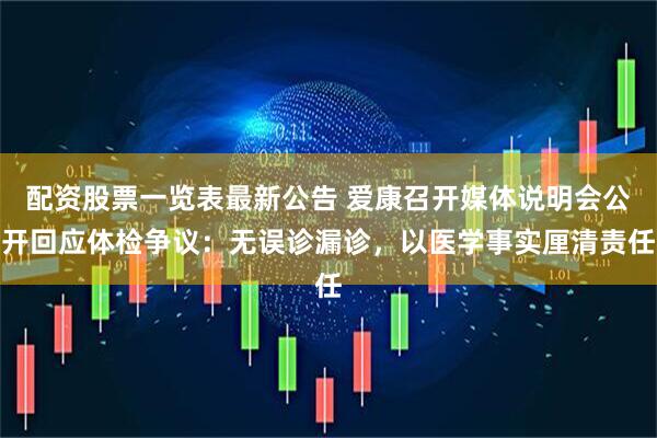 配资股票一览表最新公告 爱康召开媒体说明会公开回应体检争议：无误诊漏诊，以医学事实厘清责任