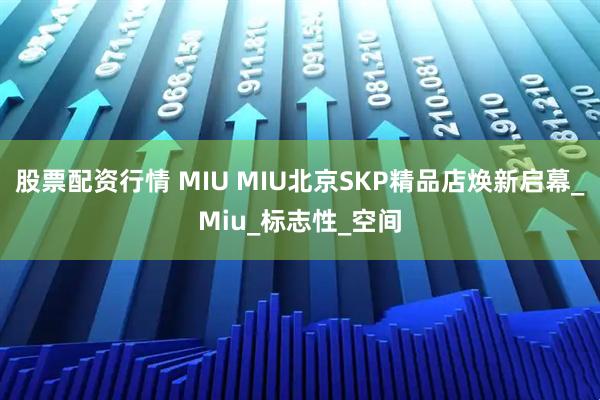 股票配资行情 MIU MIU北京SKP精品店焕新启幕_Miu_标志性_空间