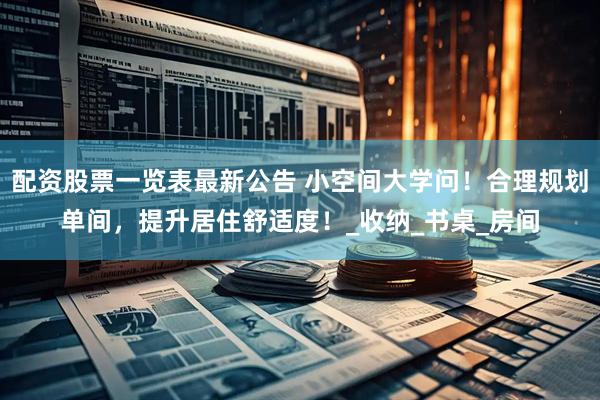 配资股票一览表最新公告 小空间大学问！合理规划单间，提升居住舒适度！_收纳_书桌_房间