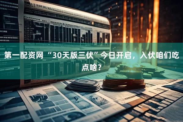 第一配资网 “30天版三伏”今日开启，入伏咱们吃点啥？