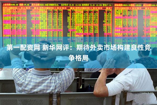 第一配资网 新华网评：期待外卖市场构建良性竞争格局