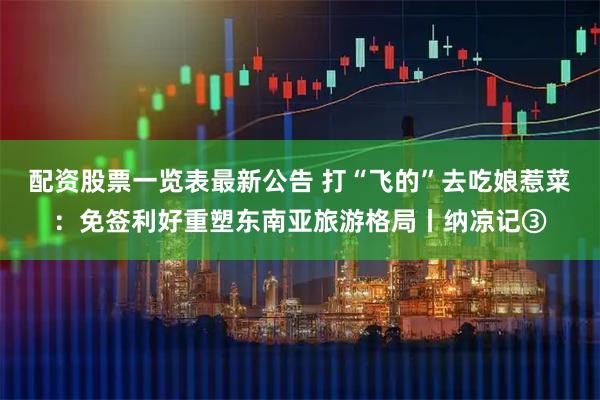 配资股票一览表最新公告 打“飞的”去吃娘惹菜：免签利好重塑东南亚旅游格局丨纳凉记③