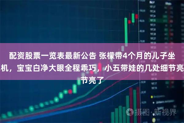 配资股票一览表最新公告 张檬带4个月的儿子坐飞机，宝宝白净大眼全程乖巧，小五带娃的几处细节亮了