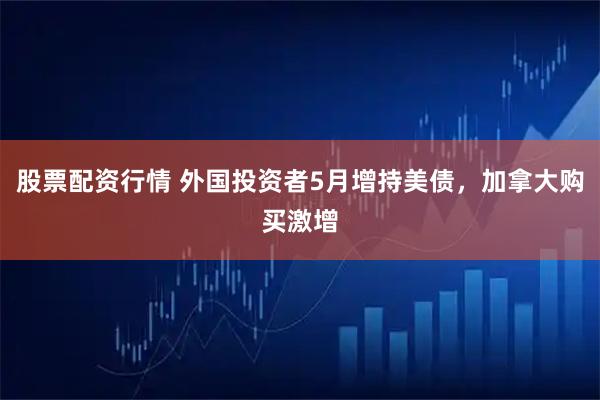 股票配资行情 外国投资者5月增持美债，加拿大购买激增