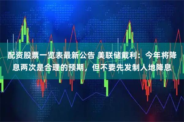 配资股票一览表最新公告 美联储戴利：今年将降息两次是合理的预期，但不要先发制人地降息