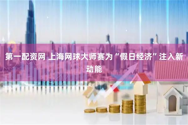 第一配资网 上海网球大师赛为“假日经济”注入新动能