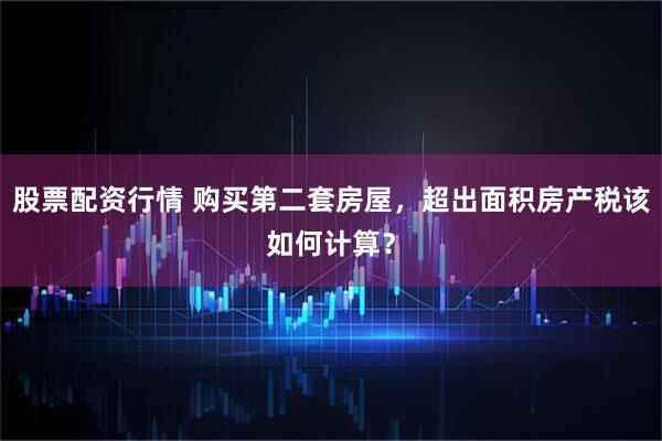 股票配资行情 购买第二套房屋，超出面积房产税该如何计算？