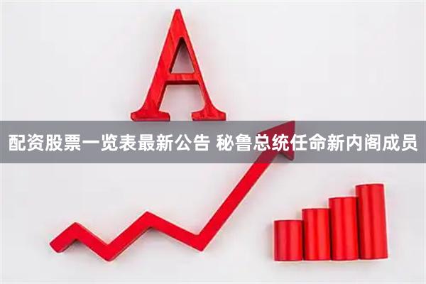 配资股票一览表最新公告 秘鲁总统任命新内阁成员
