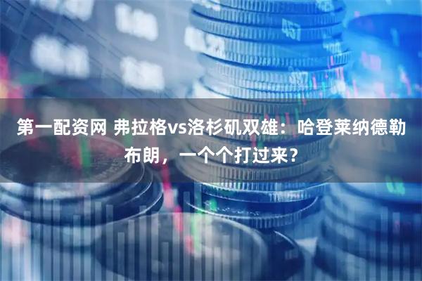第一配资网 弗拉格vs洛杉矶双雄:哈登莱纳德勒布朗,一个个打过来?