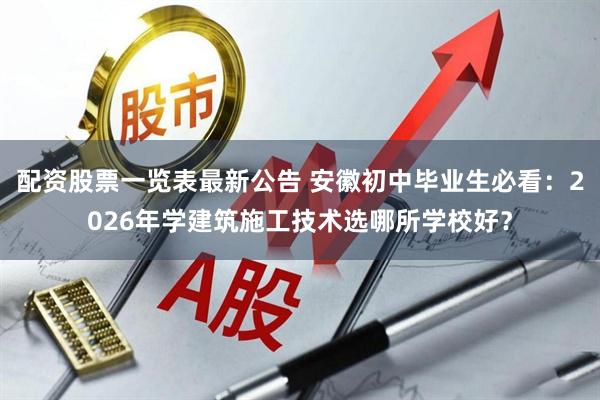 配资股票一览表最新公告 安徽初中毕业生必看:2026年学建筑施工技术选哪所学校好?