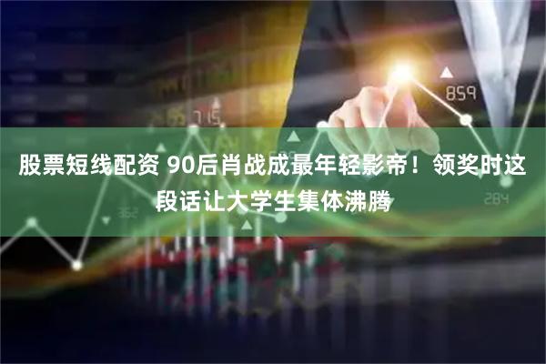 股票短线配资 90后肖战成最年轻影帝！领奖时这段话让大学生集体沸腾