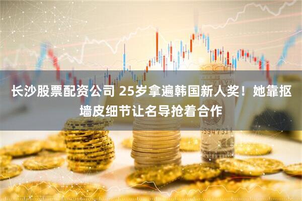 长沙股票配资公司 25岁拿遍韩国新人奖！她靠抠墙皮细节让名导抢着合作