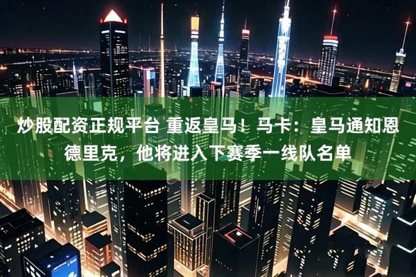 炒股配资正规平台 重返皇马！马卡：皇马通知恩德里克，他将进入下赛季一线队名单