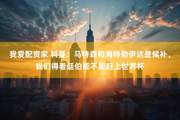 我爱配资家 科曼：马特森和海特勒伊达是候补，我们得看廷伯能不能赶上世界杯