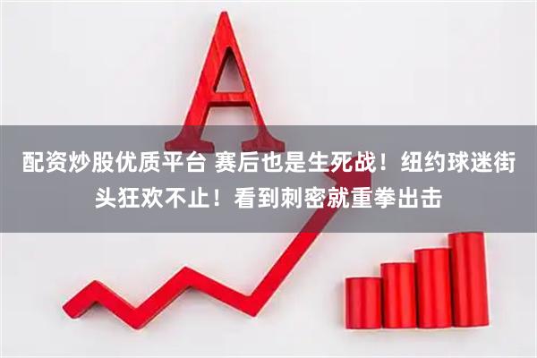 配资炒股优质平台 赛后也是生死战！纽约球迷街头狂欢不止！看到刺密就重拳出击