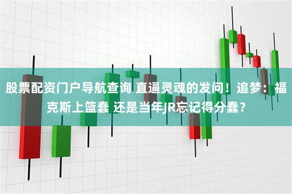 股票配资门户导航查询 直逼灵魂的发问！追梦：福克斯上篮蠢 还是当年JR忘记得分蠢？