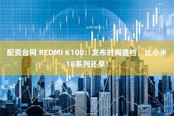 配资台网 REDMI K100：发布时间提档，比小米18系列还早！