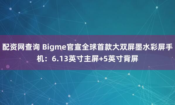 配资网查询 Bigme官宣全球首款大双屏墨水彩屏手机：6.13英寸主屏+5英寸背屏