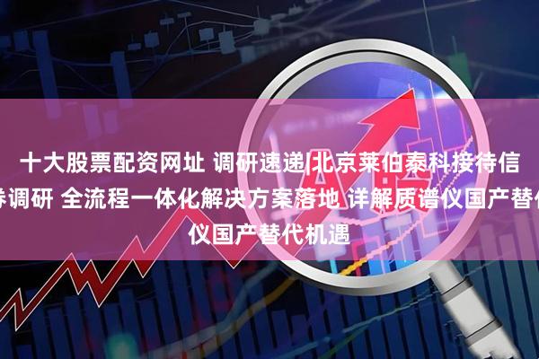 十大股票配资网址 调研速递|北京莱伯泰科接待信达证券调研 全流程一体化解决方案落地 详解质谱仪国产替代机遇