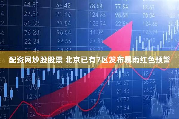 配资网炒股股票 北京已有7区发布暴雨红色预警