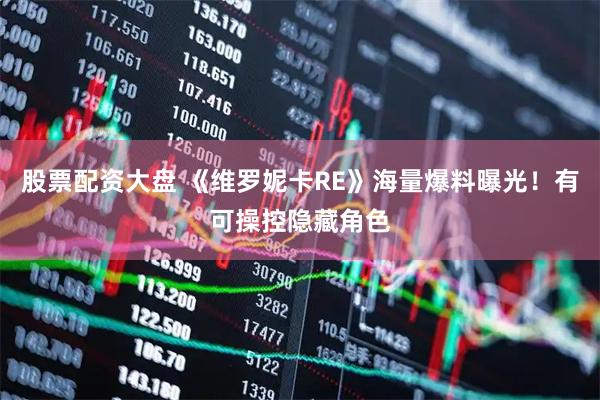 股票配资大盘 《维罗妮卡RE》海量爆料曝光!有可操控隐藏角色