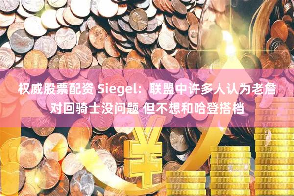权威股票配资 Siegel：联盟中许多人认为老詹对回骑士没问题 但不想和哈登搭档