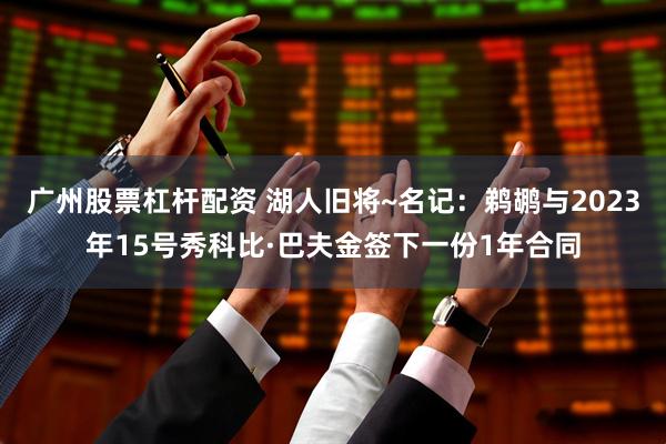 广州股票杠杆配资 湖人旧将~名记:鹈鹕与2023年15号秀科比·巴夫金签下一份1年合同