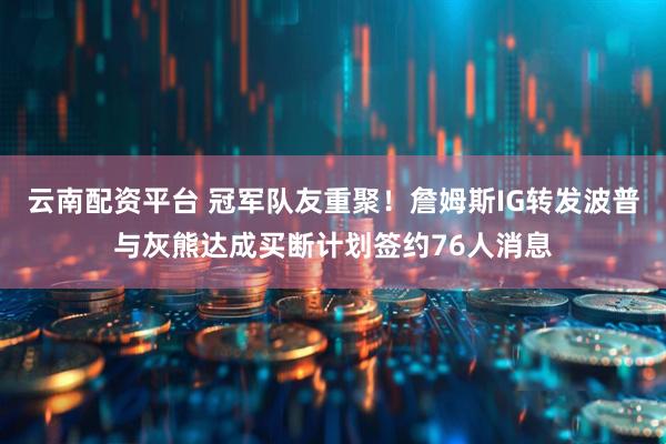 云南配资平台 冠军队友重聚！詹姆斯IG转发波普与灰熊达成买断计划签约76人消息
